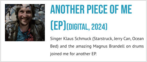 Another Piece Of Me (EP)(digital, 2024) Singer Klaus Schmuck (Starstruck, Jerry Can, Ocean Bed) and the amazing Magnus Brandell on drums joined me for another EP.